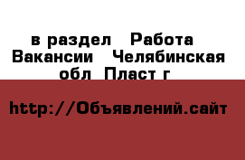  в раздел : Работа » Вакансии . Челябинская обл.,Пласт г.